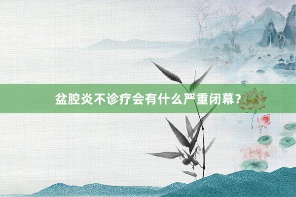 盆腔炎不诊疗会有什么严重闭幕？